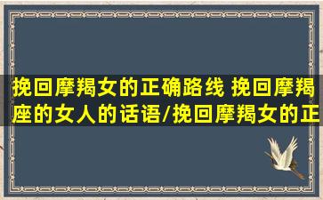 挽回摩羯女的正确路线 挽回摩羯座的女人的话语/挽回摩羯女的正确路线 挽回摩羯座的女人的话语-我的网站